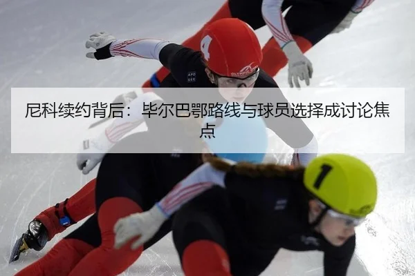 尼科续约背后：毕尔巴鄂路线与球员选择成讨论焦点